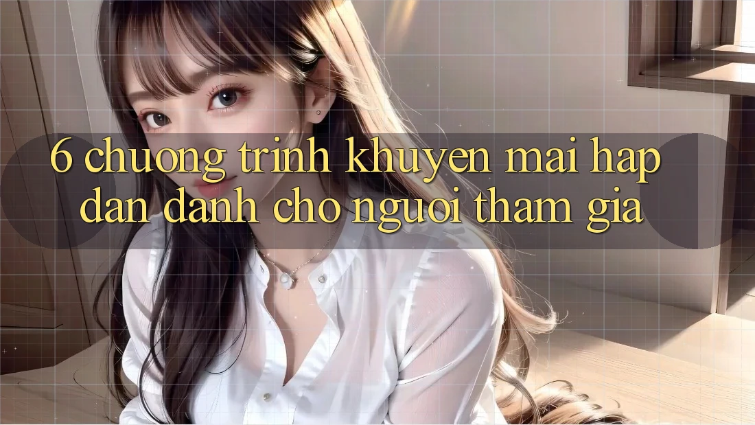 6. Chương Trình Khuyến Mãi Hấp Dẫn Dành Cho Người tham gia