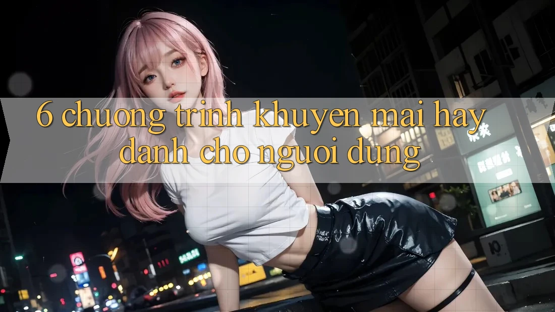 6. Chương Trình Khuyến Mãi Hay Dành Cho Người dùng
