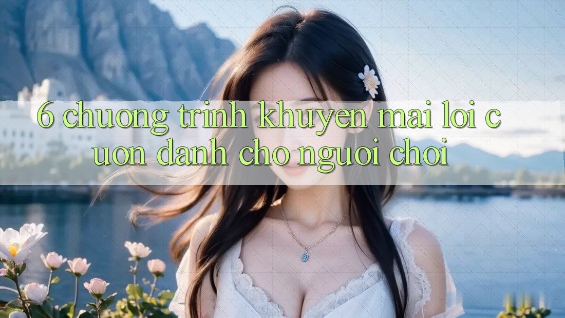 6. Chương Trình Khuyến Mãi Lôi cuốn Dành Cho Người chơi 6. Chương Trình Khuyến Mãi Lôi cuốn Dành Cho Người chơi