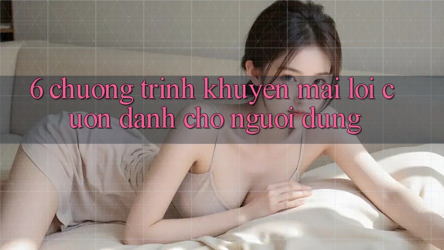 6. Chương Trình Khuyến Mãi Lôi cuốn Dành Cho Người dùng 6. Chương Trình Khuyến Mãi Lôi cuốn Dành Cho Người dùng
