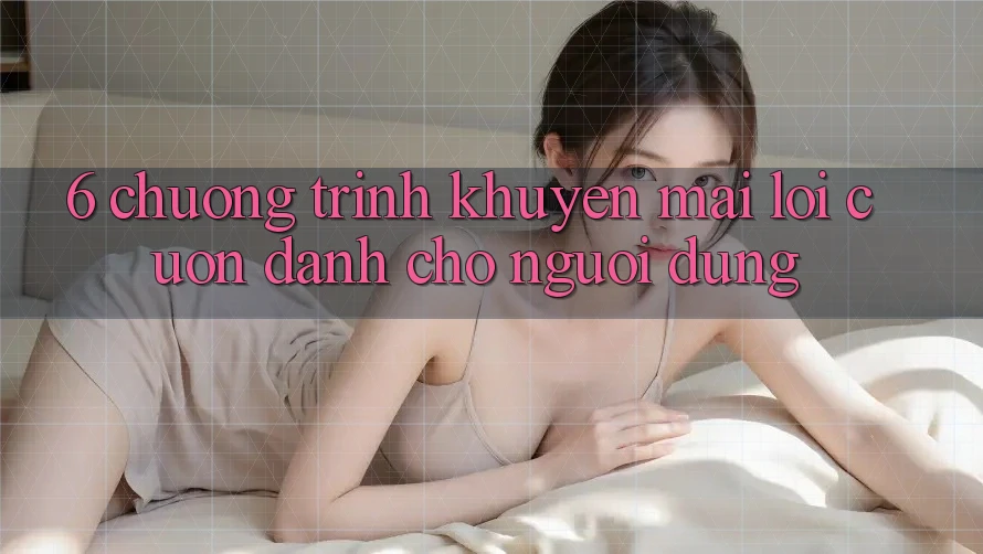 6. Chương Trình Khuyến Mãi Lôi cuốn Dành Cho Người dùng 6. Chương Trình Khuyến Mãi Lôi cuốn Dành Cho Người dùng