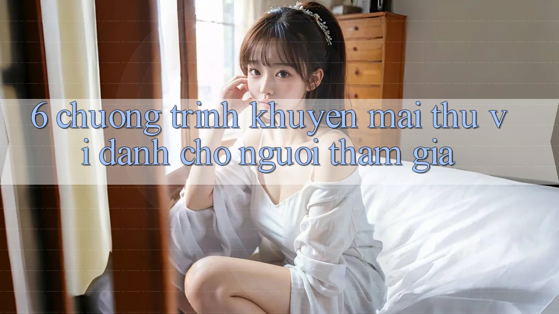 6. Chương Trình Khuyến Mãi Thú vị Dành Cho Người tham gia