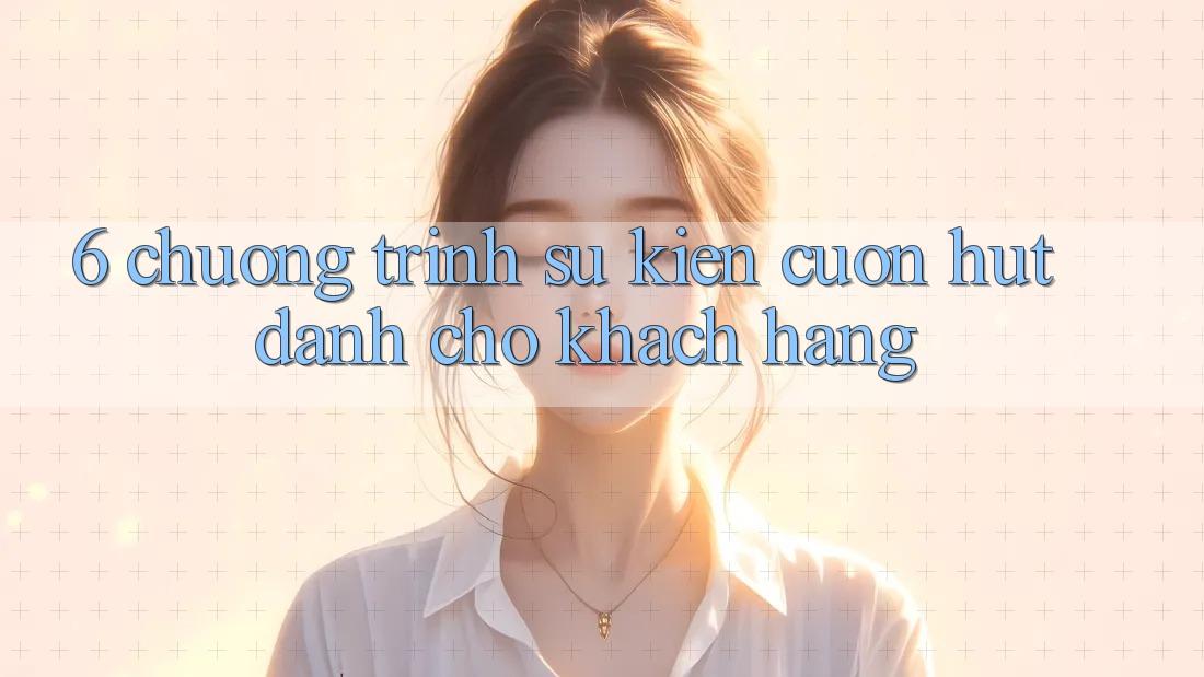 6. Chương Trình Sự kiện Cuốn hút Dành Cho Khách hàng 6. Chương Trình Sự kiện Cuốn hút Dành Cho Khách hàng