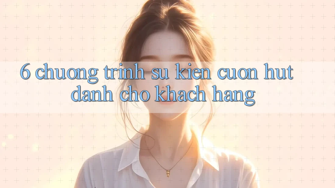 6. Chương Trình Sự kiện Cuốn hút Dành Cho Khách hàng 6. Chương Trình Sự kiện Cuốn hút Dành Cho Khách hàng