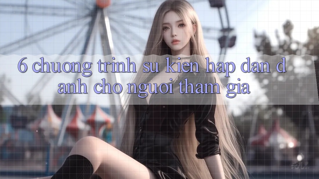 6. Chương Trình Sự kiện Hấp Dẫn Dành Cho Người tham gia