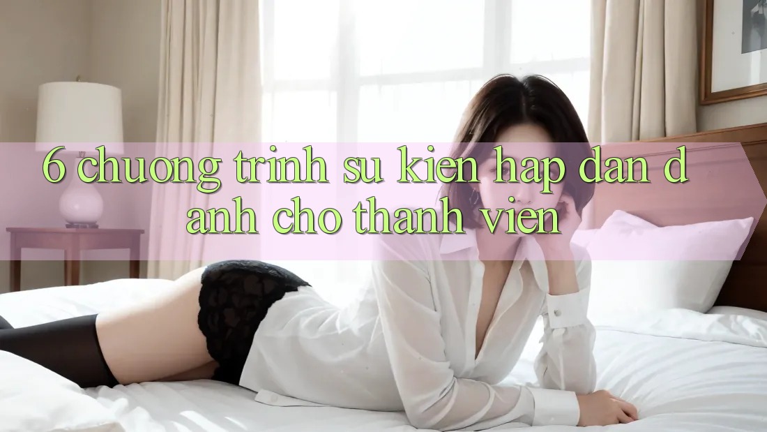 6. Chương Trình Sự kiện Hấp Dẫn Dành Cho Thành Viên 6. Chương Trình Sự kiện Hấp Dẫn Dành Cho Thành Viên