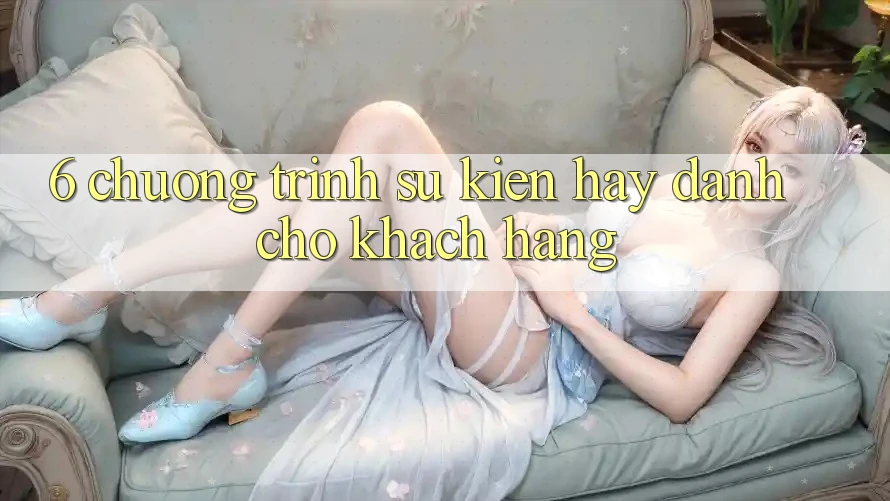 6. Chương Trình Sự kiện Hay Dành Cho Khách hàng 6. Chương Trình Sự kiện Hay Dành Cho Khách hàng