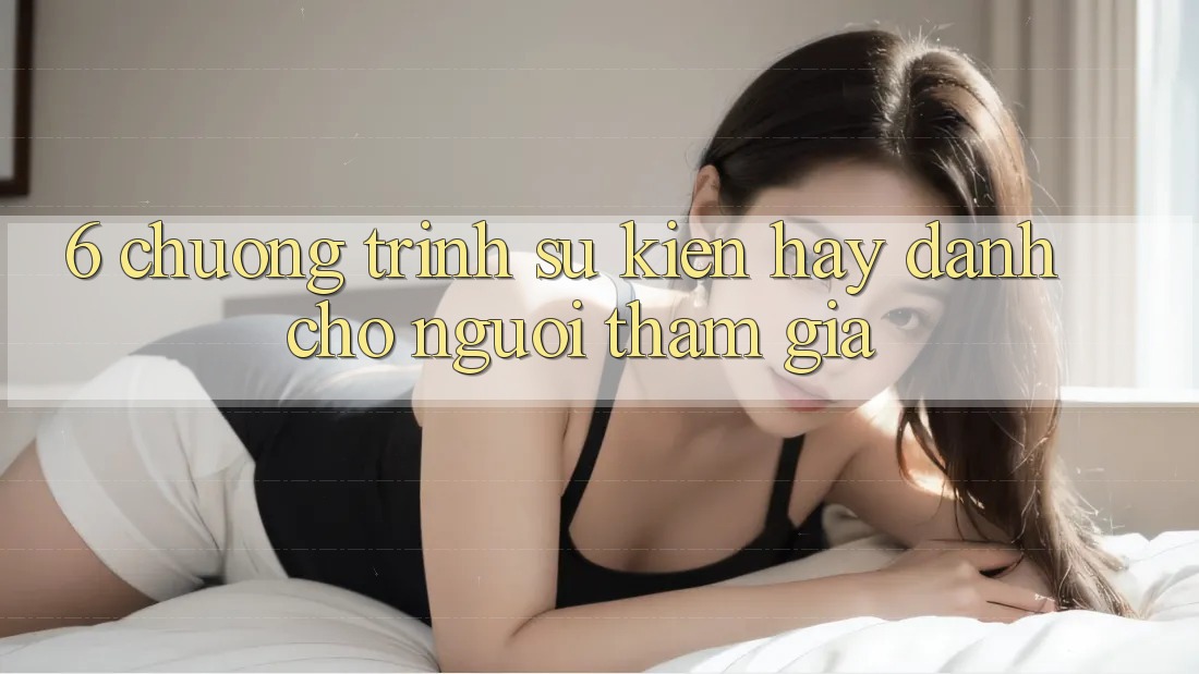 6. Chương Trình Sự kiện Hay Dành Cho Người tham gia 6. Chương Trình Sự kiện Hay Dành Cho Người tham gia