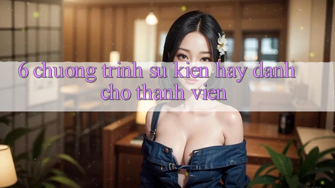 6. Chương Trình Sự kiện Hay Dành Cho Thành Viên