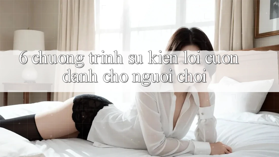 6. Chương Trình Sự kiện Lôi cuốn Dành Cho Người chơi 6. Chương Trình Sự kiện Lôi cuốn Dành Cho Người chơi