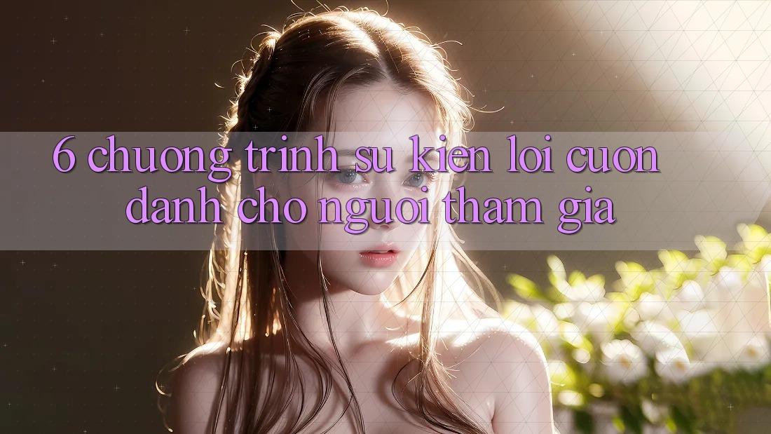 6. Chương Trình Sự kiện Lôi cuốn Dành Cho Người tham gia