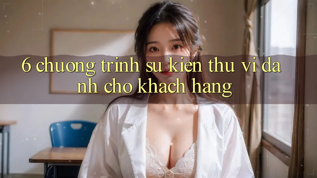 6. Chương Trình Sự kiện Thú vị Dành Cho Khách hàng