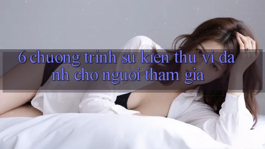 6. Chương Trình Sự kiện Thú vị Dành Cho Người tham gia