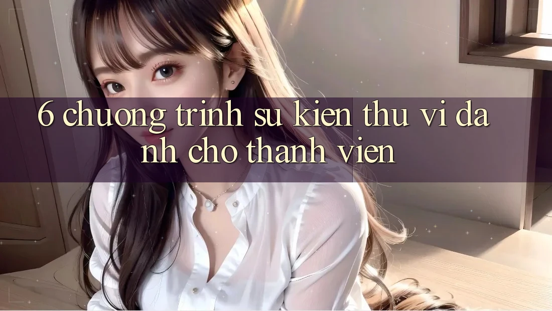 6. Chương Trình Sự kiện Thú vị Dành Cho Thành Viên 6. Chương Trình Sự kiện Thú vị Dành Cho Thành Viên