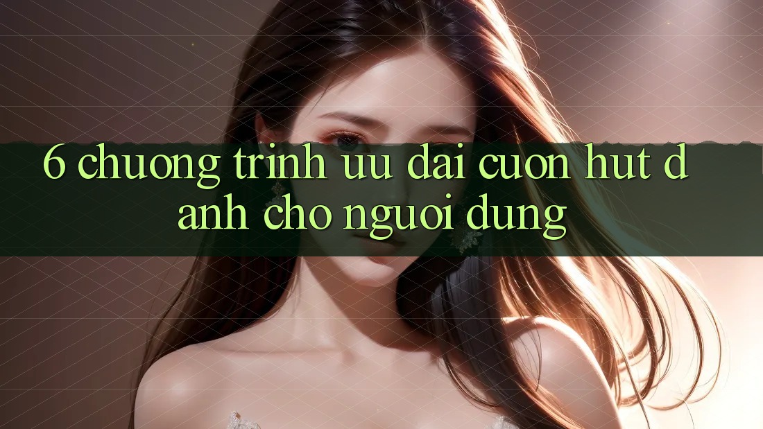 6. Chương Trình Ưu đãi Cuốn hút Dành Cho Người dùng 6. Chương Trình Ưu đãi Cuốn hút Dành Cho Người dùng