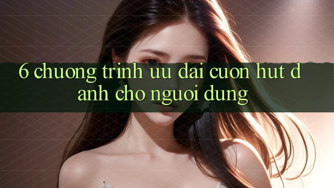 6. Chương Trình Ưu đãi Cuốn hút Dành Cho Người dùng