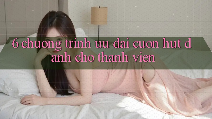 6. Chương Trình Ưu đãi Cuốn hút Dành Cho Thành Viên