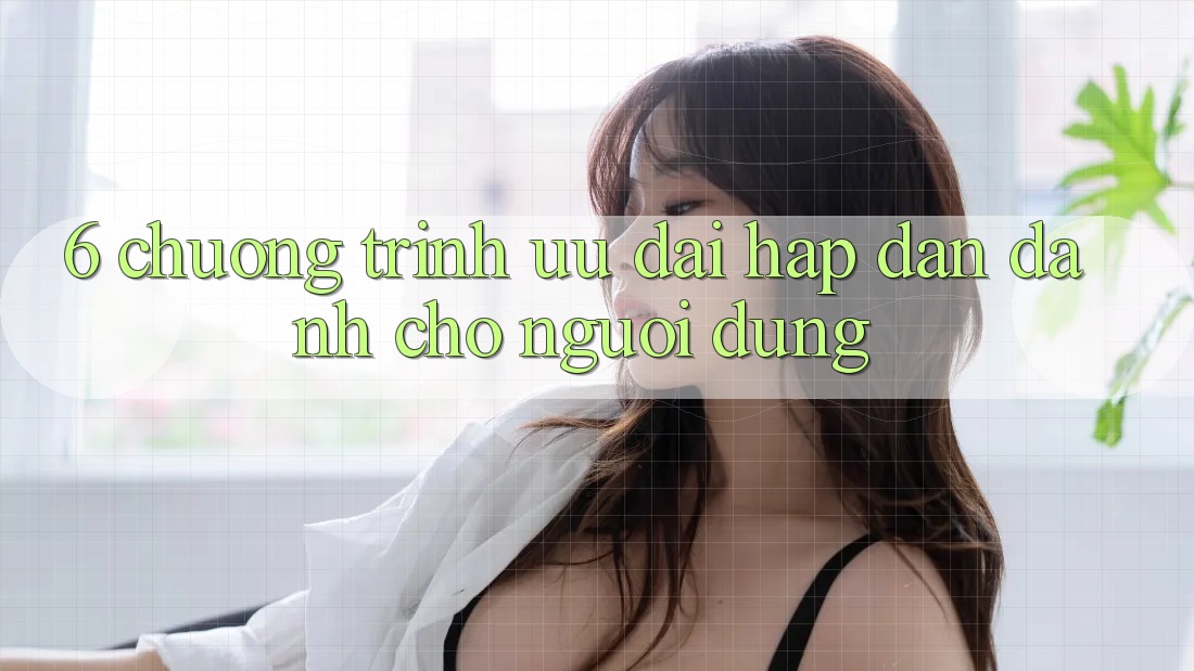 6. Chương Trình Ưu đãi Hấp Dẫn Dành Cho Người dùng