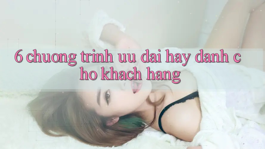 6. Chương Trình Ưu đãi Hay Dành Cho Khách hàng