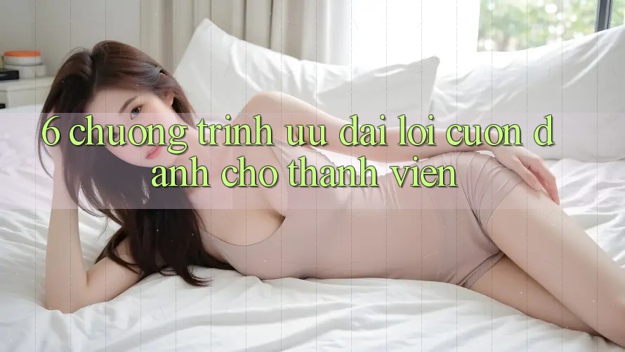 6. Chương Trình Ưu đãi Lôi cuốn Dành Cho Thành Viên 6. Chương Trình Ưu đãi Lôi cuốn Dành Cho Thành Viên