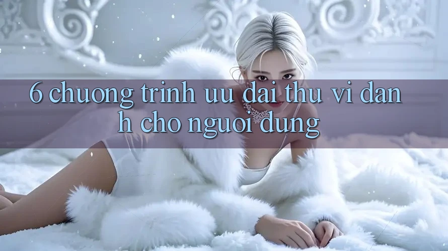 6. Chương Trình Ưu đãi Thú vị Dành Cho Người dùng