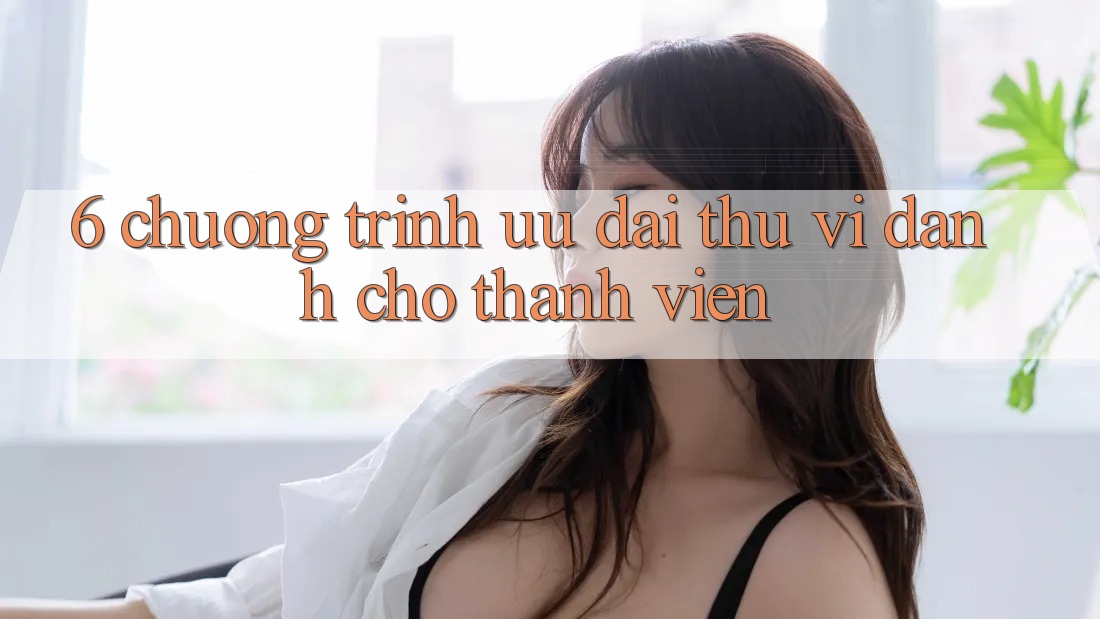 6. Chương Trình Ưu đãi Thú vị Dành Cho Thành Viên 6. Chương Trình Ưu đãi Thú vị Dành Cho Thành Viên