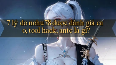 7 lý do nohu78 được đánh giá cao, tool hack, ante là gì