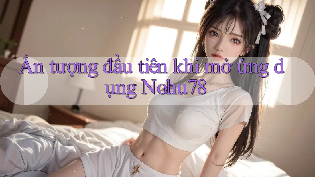 Ấn tượng đầu tiên khi mở ứng dụng Nohu78