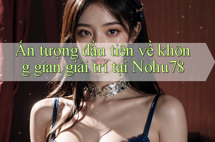 Ấn tượng đầu tiên về không gian giải trí tại Nohu78