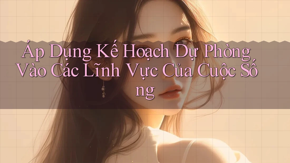 Áp Dụng Kế Hoạch Dự Phòng Vào Các Lĩnh Vực Của Cuộc Sống