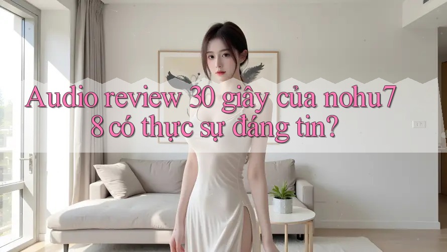 Audio review 30 giây của nohu78 có thực sự đáng tin? Audio review 30 giây của nohu78 có thực sự đáng tin?
