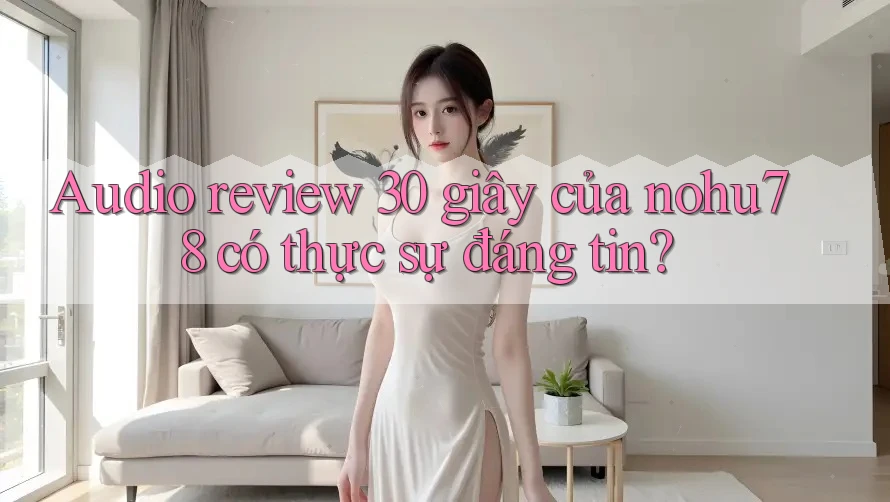 Audio review 30 giây của nohu78 có thực sự đáng tin? Audio review 30 giây của nohu78 có thực sự đáng tin?