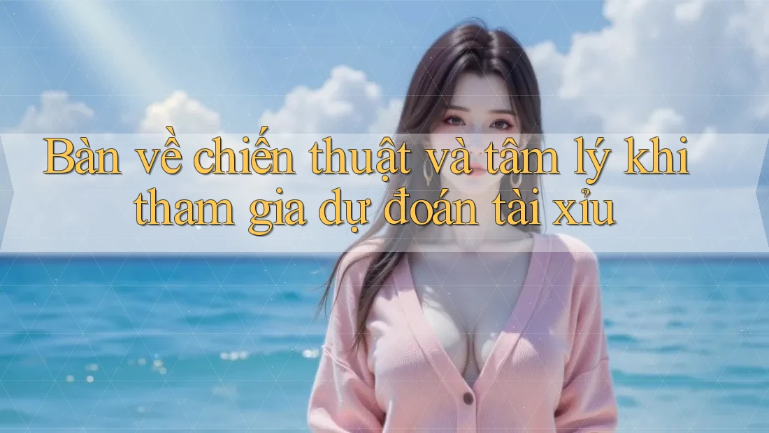 Bàn về chiến thuật và tâm lý khi tham gia dự đoán tài xỉu Bàn về chiến thuật và tâm lý khi tham gia dự đoán tài xỉu