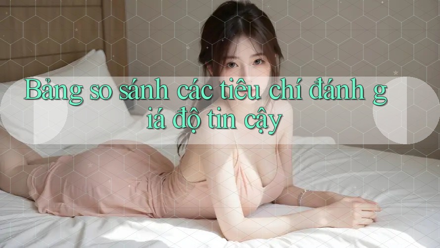 Bảng so sánh các tiêu chí đánh giá độ tin cậy
