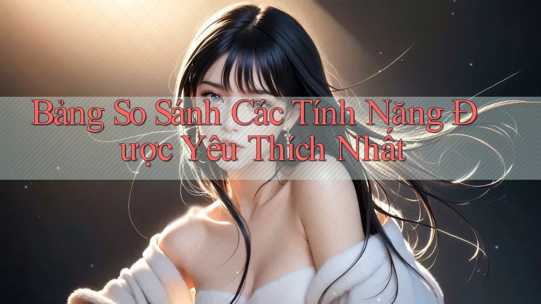 Bảng So Sánh Các Tính Năng Được Yêu Thích Nhất