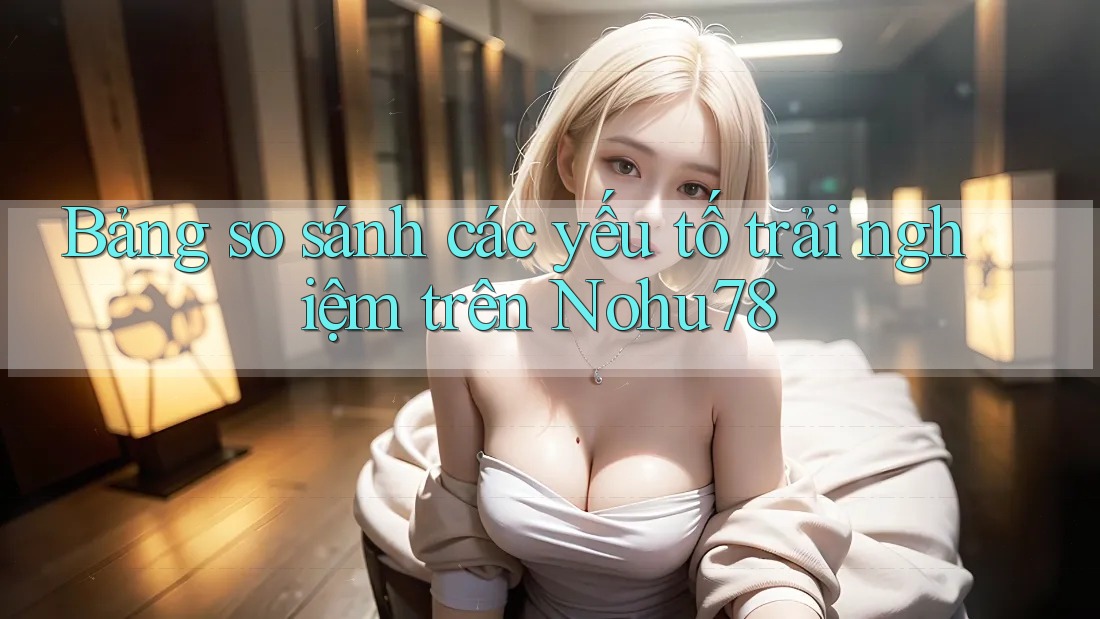 Bảng so sánh các yếu tố trải nghiệm trên Nohu78