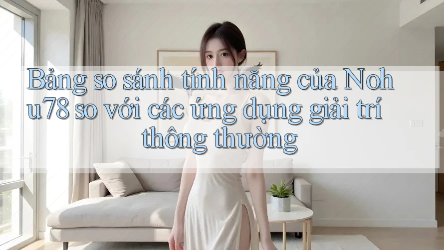Bảng so sánh tính năng của Nohu78 so với các ứng dụng giải trí thông thường
