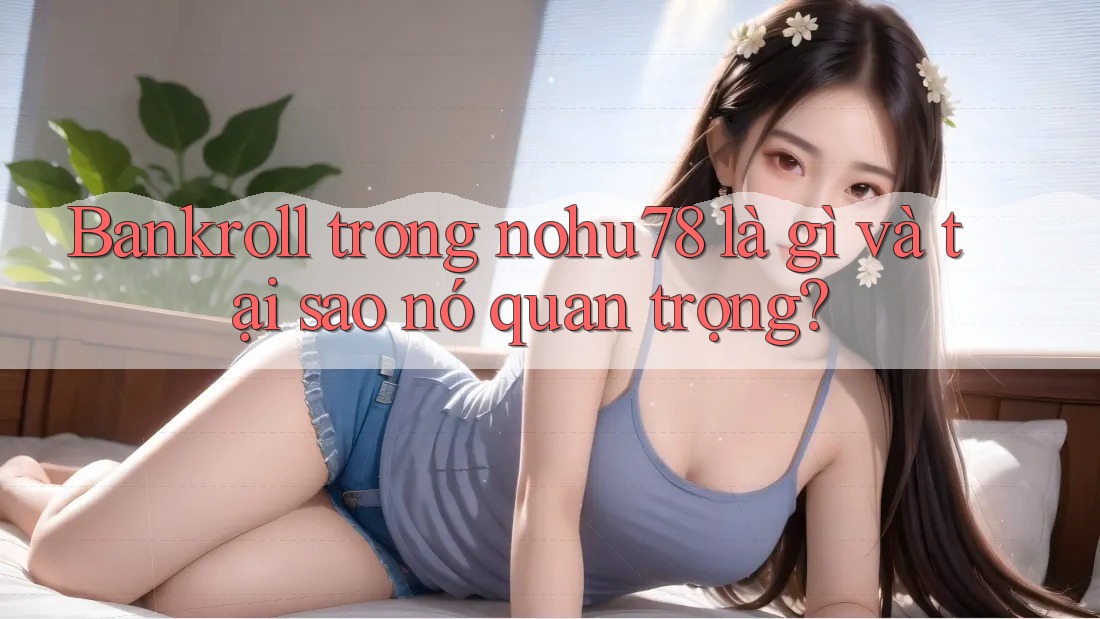 Bankroll trong nohu78 là gì và tại sao nó quan trọng?