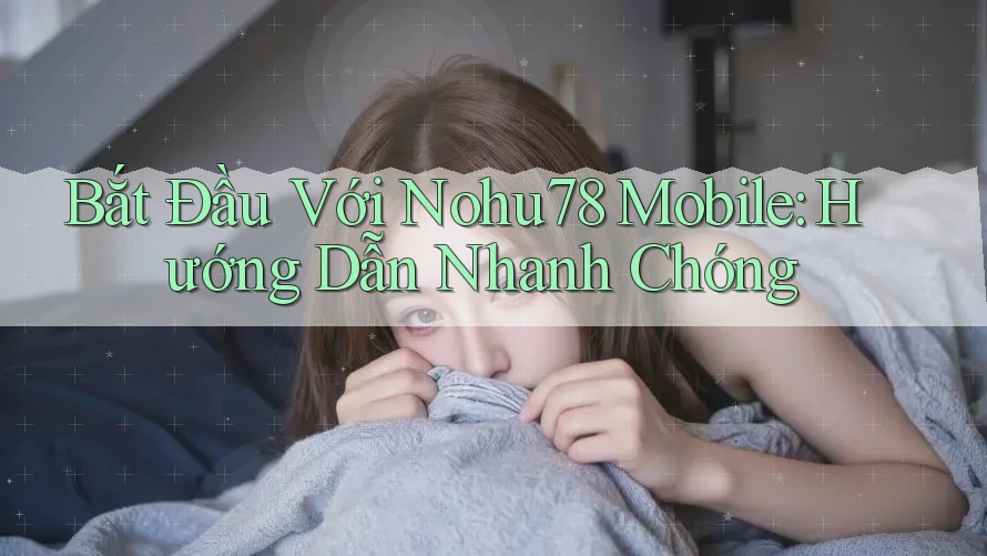 Bắt Đầu Với Nohu78 Mobile: Hướng Dẫn Nhanh Chóng