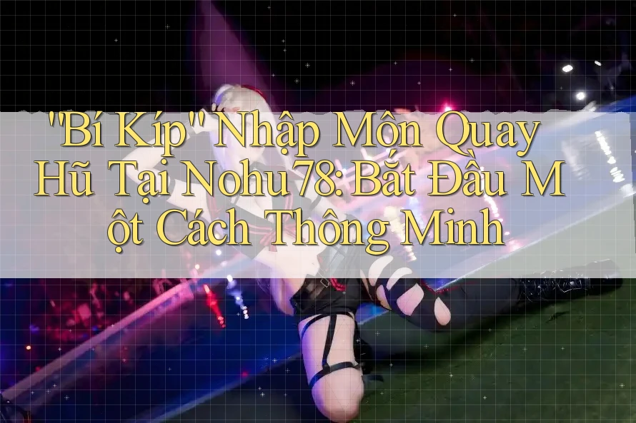“Bí Kíp” Nhập Môn Quay Hũ Tại Nohu78: Bắt Đầu Một Cách Thông Minh “Bí Kíp” Nhập Môn Quay Hũ Tại Nohu78: Bắt Đầu Một Cách Thông Minh