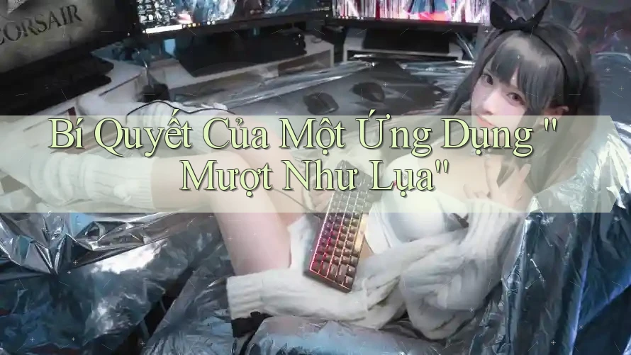 Bí Quyết Của Một Ứng Dụng “Mượt Như Lụa”