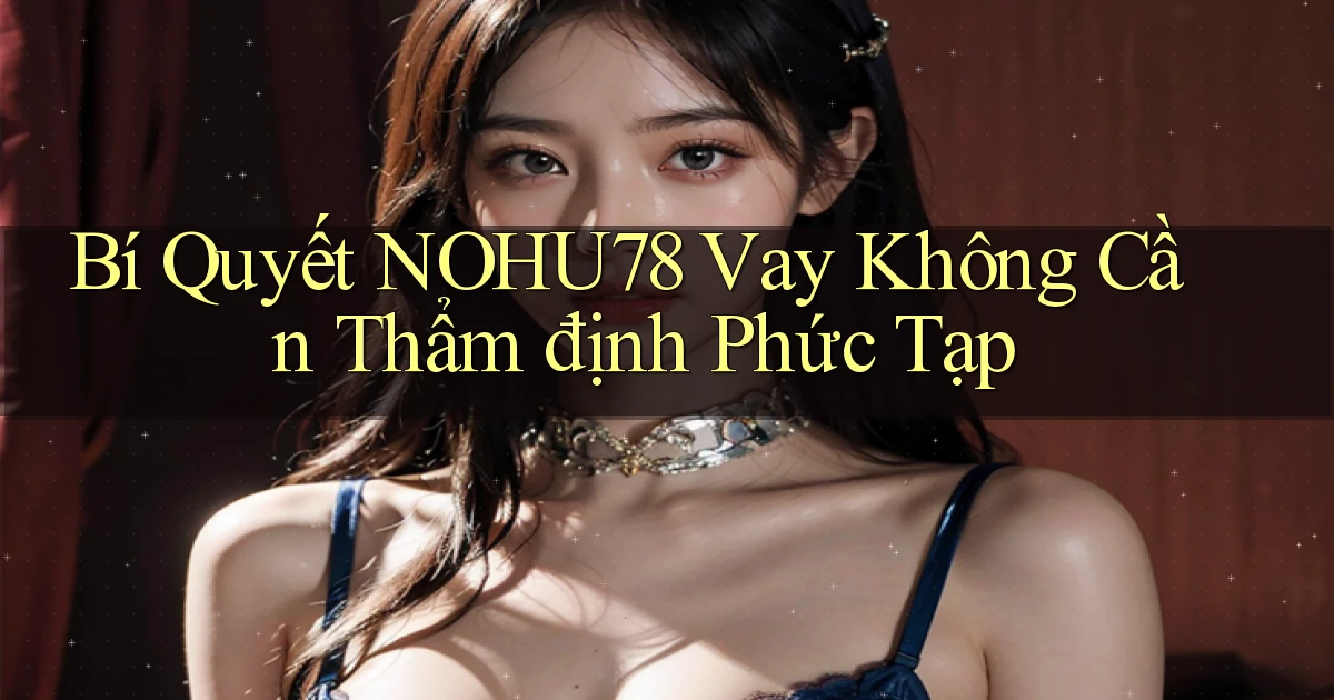 bí quyết nohu78 vay không cần thẩm định phức tạp