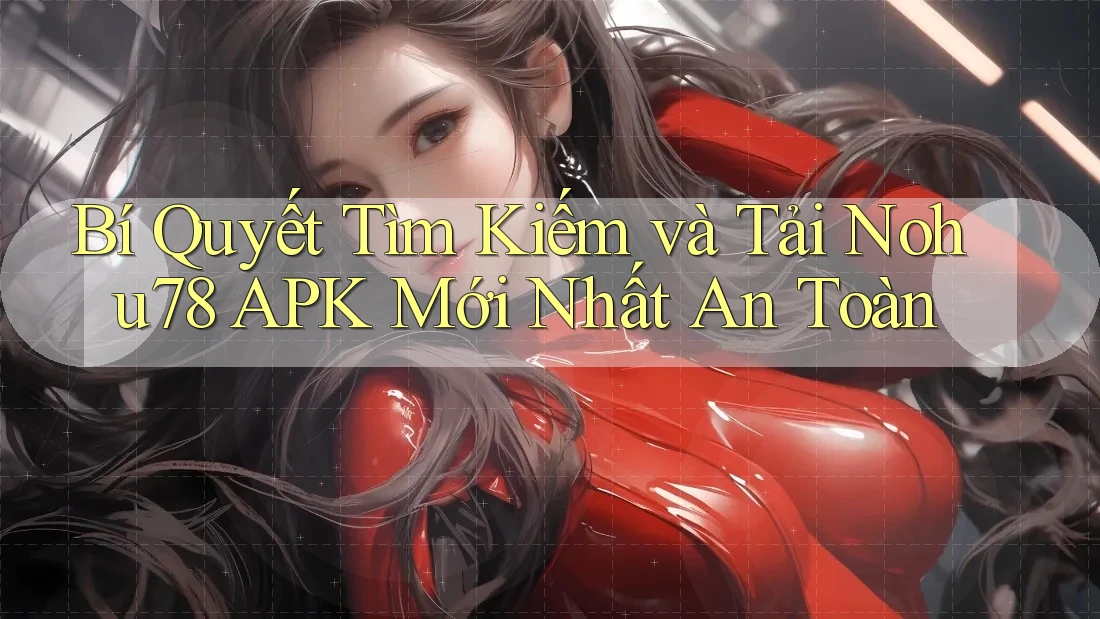 Bí Quyết Tìm Kiếm và Tải Nohu78 APK Mới Nhất An Toàn