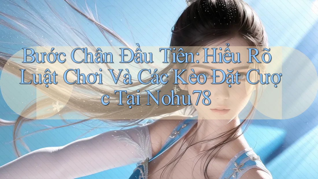 Bước Chân Đầu Tiên: Hiểu Rõ Luật Chơi Và Các Kèo Đặt Cược Tại Nohu78