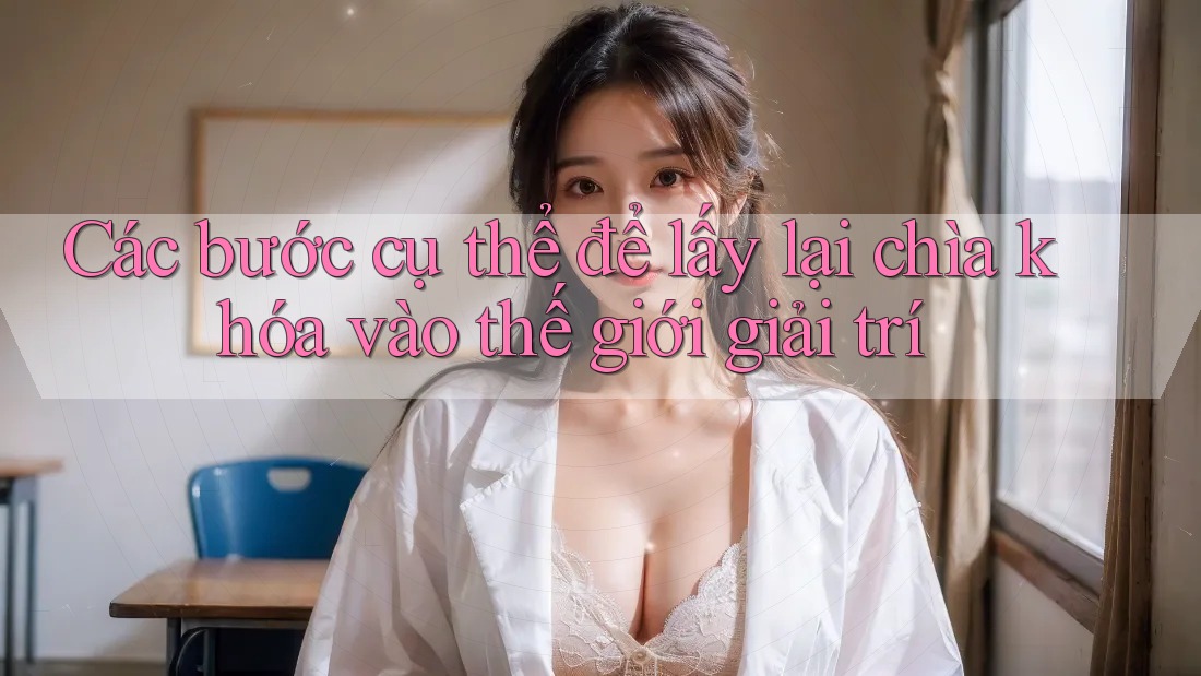 Các bước cụ thể để lấy lại chìa khóa vào thế giới giải trí Các bước cụ thể để lấy lại chìa khóa vào thế giới giải trí