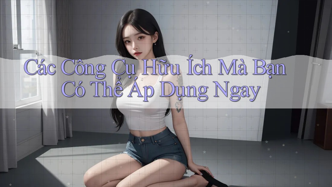 Các Công Cụ Hữu Ích Mà Bạn Có Thể Áp Dụng Ngay