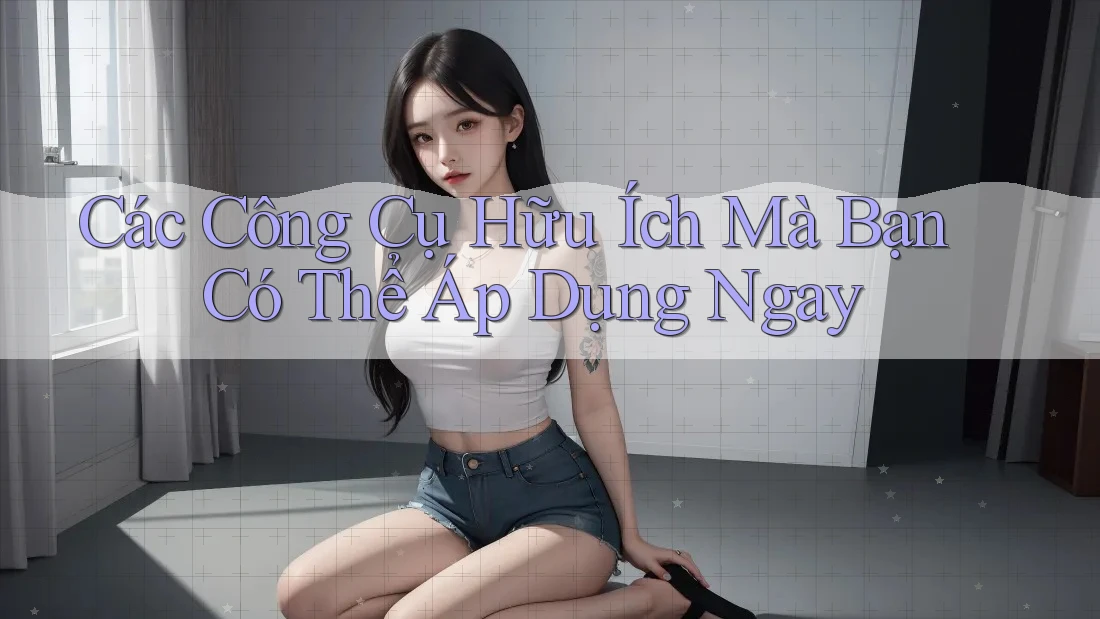 Các Công Cụ Hữu Ích Mà Bạn Có Thể Áp Dụng Ngay