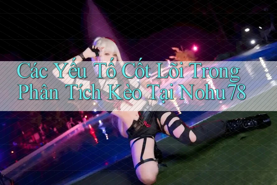 Các Yếu Tố Cốt Lõi Trong Phân Tích Kèo Tại Nohu78 Các Yếu Tố Cốt Lõi Trong Phân Tích Kèo Tại Nohu78