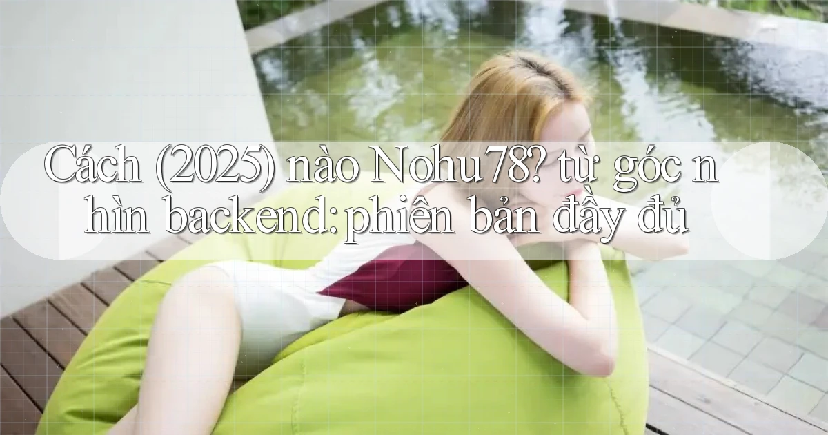 Cách (2025) nào Nohu78 từ góc nhìn backend phiên bản đầy đủ
