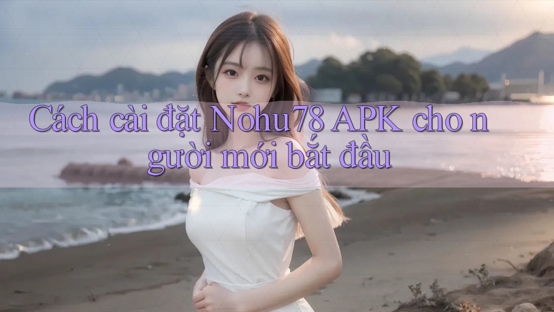 Cách cài đặt Nohu78 APK cho người mới bắt đầu